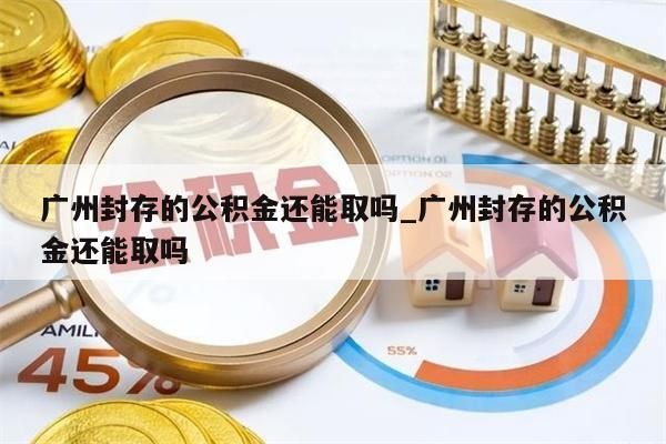 广州封存的公积金还能取吗_广州封存的公积金还能取吗