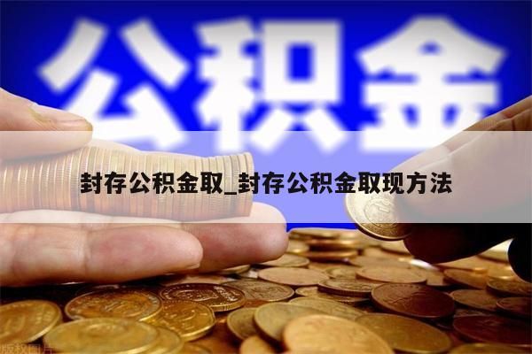 封存公积金取_封存公积金取现方法